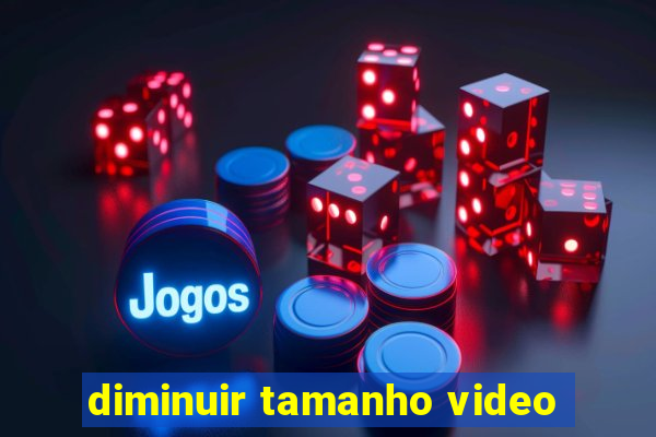 diminuir tamanho video